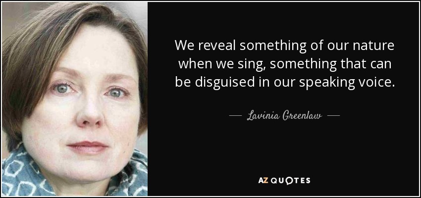 We reveal something of our nature when we sing, something that can be disguised in our speaking voice. - Lavinia Greenlaw