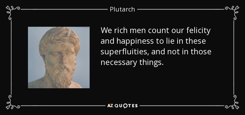 We rich men count our felicity and happiness to lie in these superfluities, and not in those necessary things. - Plutarch