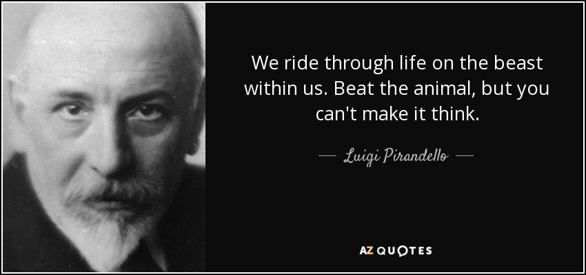 We ride through life on the beast within us. Beat the animal, but you can't make it think. - Luigi Pirandello