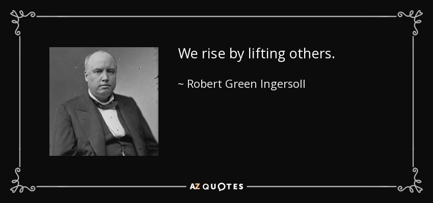 We rise by lifting others. - Robert Green Ingersoll
