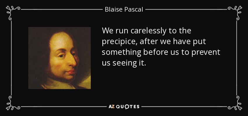 We run carelessly to the precipice, after we have put something before us to prevent us seeing it. - Blaise Pascal