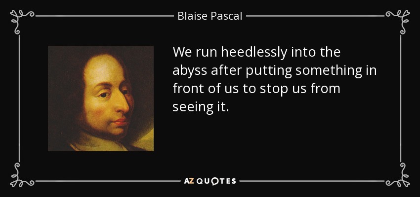 We run heedlessly into the abyss after putting something in front of us to stop us from seeing it. - Blaise Pascal