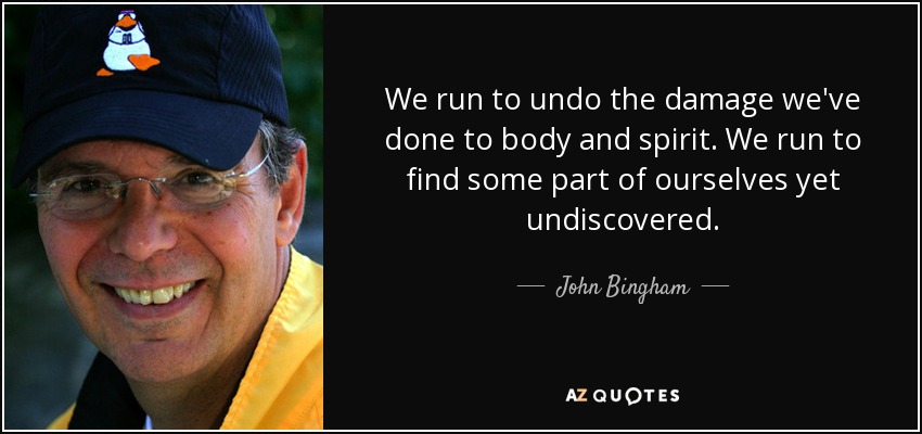 We run to undo the damage we've done to body and spirit. We run to find some part of ourselves yet undiscovered. - John Bingham
