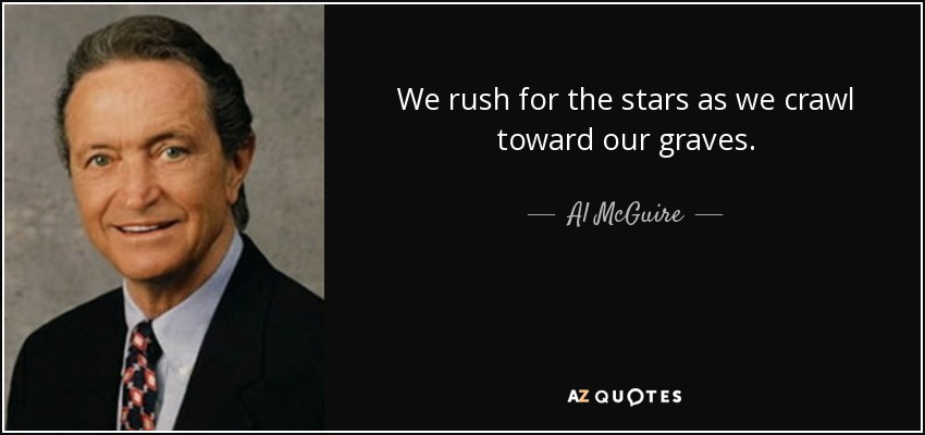 We rush for the stars as we crawl toward our graves. - Al McGuire