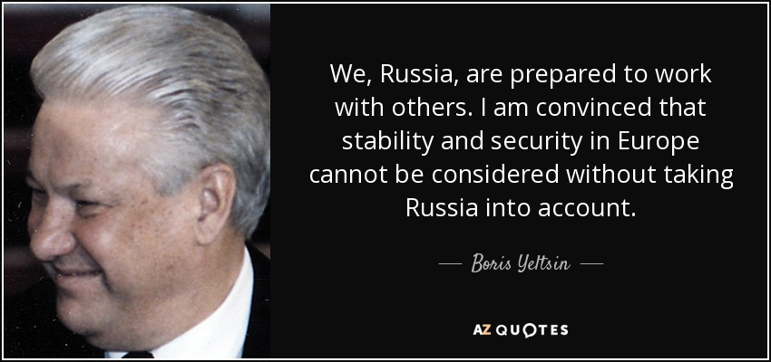 We, Russia, are prepared to work with others. I am convinced that stability and security in Europe cannot be considered without taking Russia into account. - Boris Yeltsin