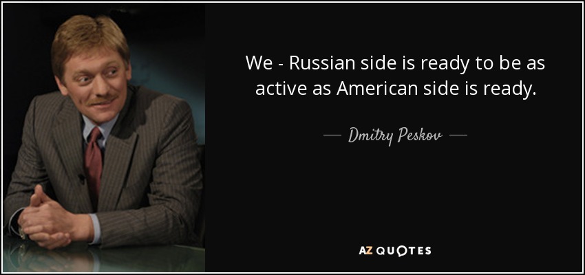 We - Russian side is ready to be as active as American side is ready. - Dmitry Peskov