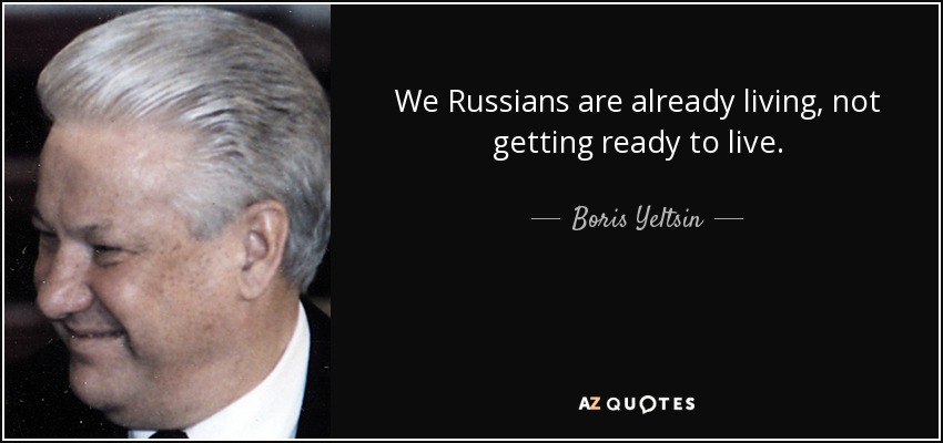 We Russians are already living, not getting ready to live. - Boris Yeltsin