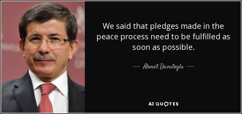 We said that pledges made in the peace process need to be fulfilled as soon as possible. - Ahmet Davutoglu