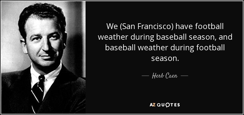We (San Francisco) have football weather during baseball season, and baseball weather during football season. - Herb Caen