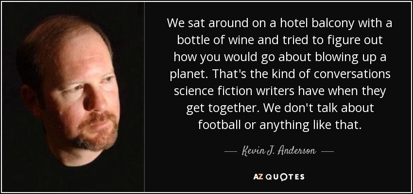 We sat around on a hotel balcony with a bottle of wine and tried to figure out how you would go about blowing up a planet. That's the kind of conversations science fiction writers have when they get together. We don't talk about football or anything like that. - Kevin J. Anderson