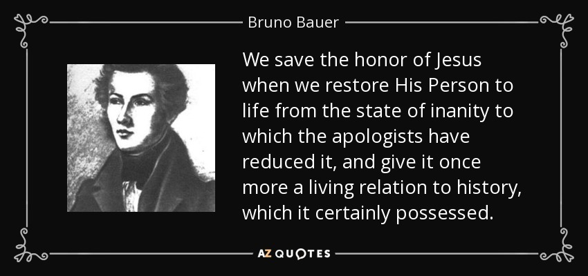 We save the honor of Jesus when we restore His Person to life from the state of inanity to which the apologists have reduced it, and give it once more a living relation to history, which it certainly possessed. - Bruno Bauer