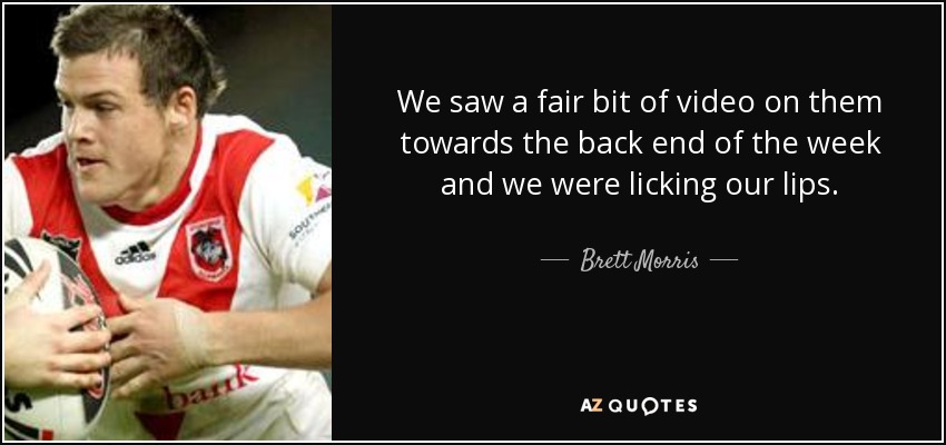 We saw a fair bit of video on them towards the back end of the week and we were licking our lips. - Brett Morris