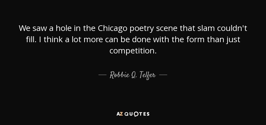 We saw a hole in the Chicago poetry scene that slam couldn't fill. I think a lot more can be done with the form than just competition. - Robbie Q. Telfer
