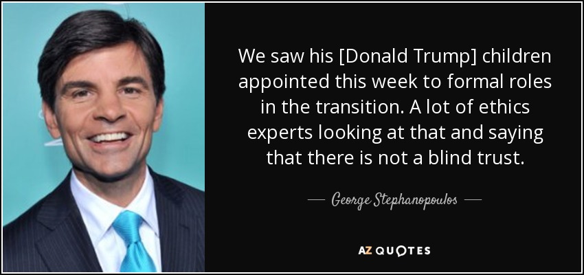 We saw his [Donald Trump] children appointed this week to formal roles in the transition. A lot of ethics experts looking at that and saying that there is not a blind trust. - George Stephanopoulos