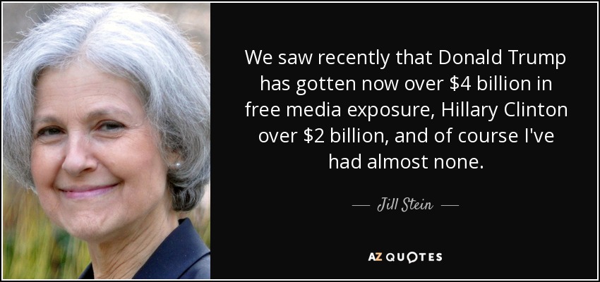 We saw recently that Donald Trump has gotten now over $4 billion in free media exposure, Hillary Clinton over $2 billion, and of course I've had almost none. - Jill Stein