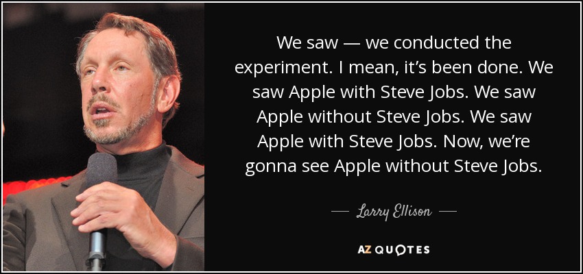 We saw — we conducted the experiment. I mean, it’s been done. We saw Apple with Steve Jobs. We saw Apple without Steve Jobs. We saw Apple with Steve Jobs. Now, we’re gonna see Apple without Steve Jobs. - Larry Ellison