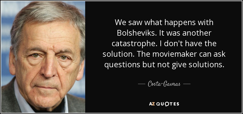 We saw what happens with Bolsheviks. It was another catastrophe. I don't have the solution. The moviemaker can ask questions but not give solutions. - Costa-Gavras