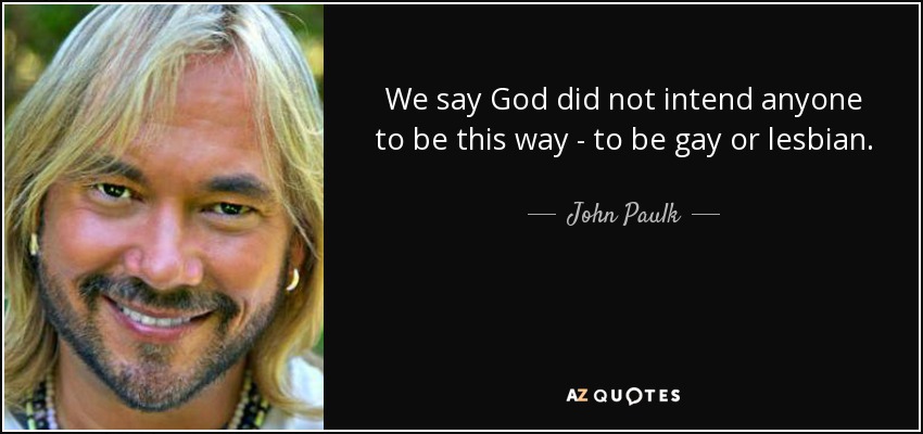 We say God did not intend anyone to be this way - to be gay or lesbian. - John Paulk