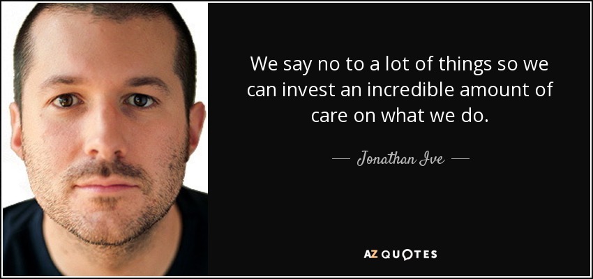 We say no to a lot of things so we can invest an incredible amount of care on what we do. - Jonathan Ive