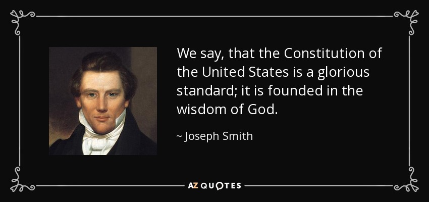 We say, that the Constitution of the United States is a glorious standard; it is founded in the wisdom of God. - Joseph Smith, Jr.