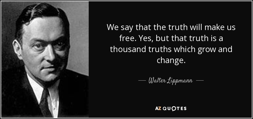 We say that the truth will make us free. Yes, but that truth is a thousand truths which grow and change. - Walter Lippmann