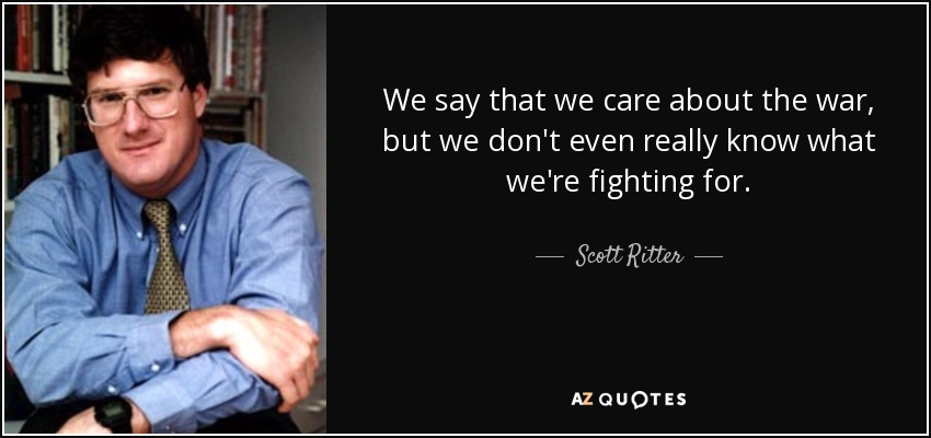 We say that we care about the war, but we don't even really know what we're fighting for. - Scott Ritter