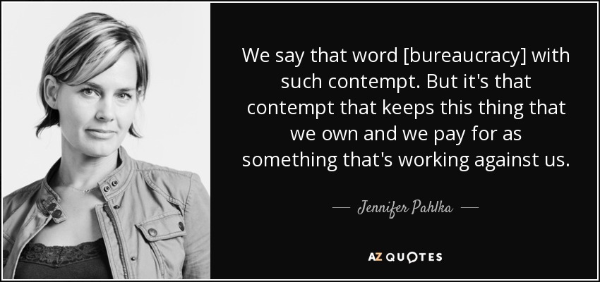 We say that word [bureaucracy] with such contempt. But it's that contempt that keeps this thing that we own and we pay for as something that's working against us. - Jennifer Pahlka