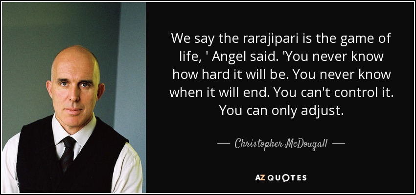 We say the rarajipari is the game of life, ' Angel said. 'You never know how hard it will be. You never know when it will end. You can't control it. You can only adjust. - Christopher McDougall