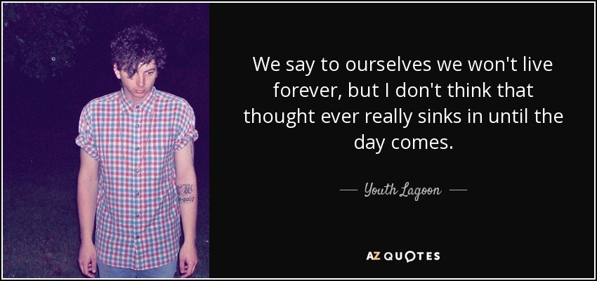 We say to ourselves we won't live forever, but I don't think that thought ever really sinks in until the day comes. - Youth Lagoon