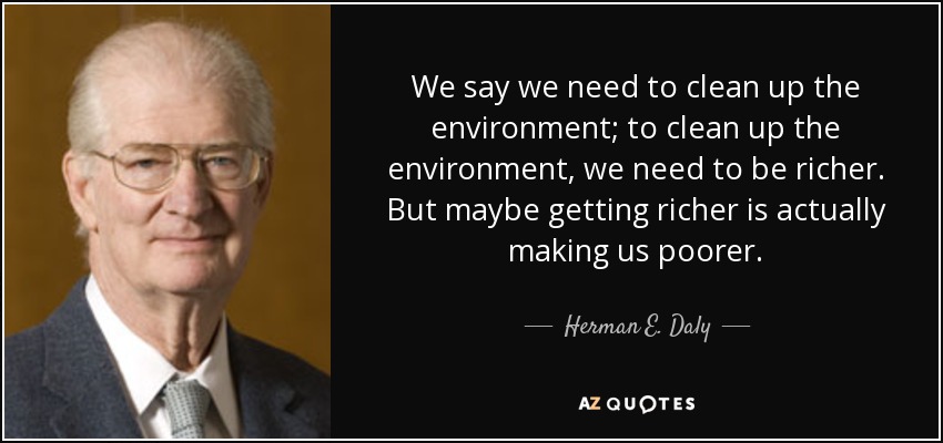 We say we need to clean up the environment; to clean up the environment, we need to be richer. But maybe getting richer is actually making us poorer. - Herman E. Daly