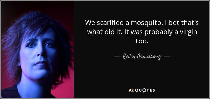 We scarified a mosquito. I bet that's what did it. It was probably a virgin too. - Kelley Armstrong