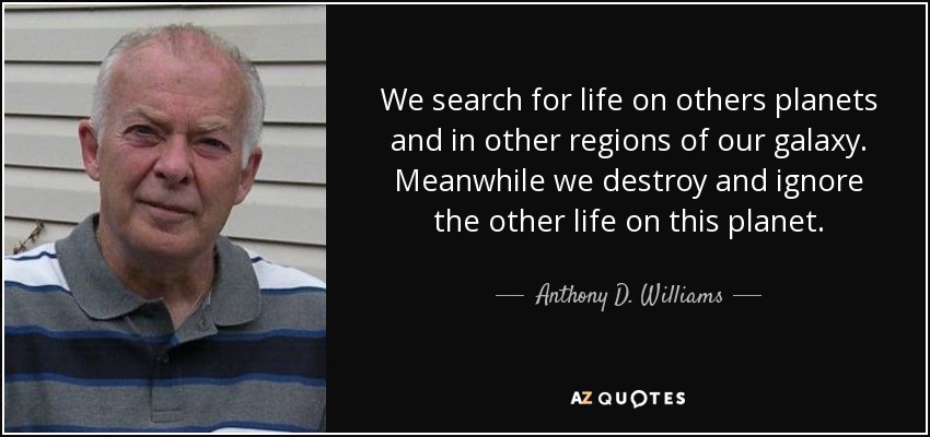 We search for life on others planets and in other regions of our galaxy. Meanwhile we destroy and ignore the other life on this planet. - Anthony D. Williams