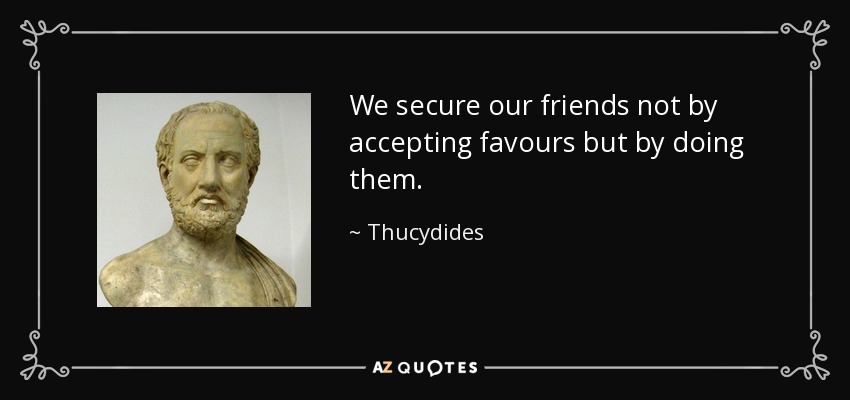 We secure our friends not by accepting favours but by doing them. - Thucydides