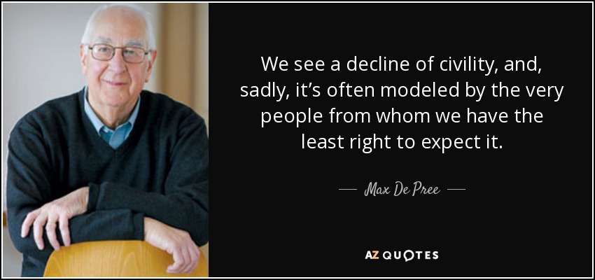 We see a decline of civility, and, sadly, it’s often modeled by the very people from whom we have the least right to expect it. - Max De Pree