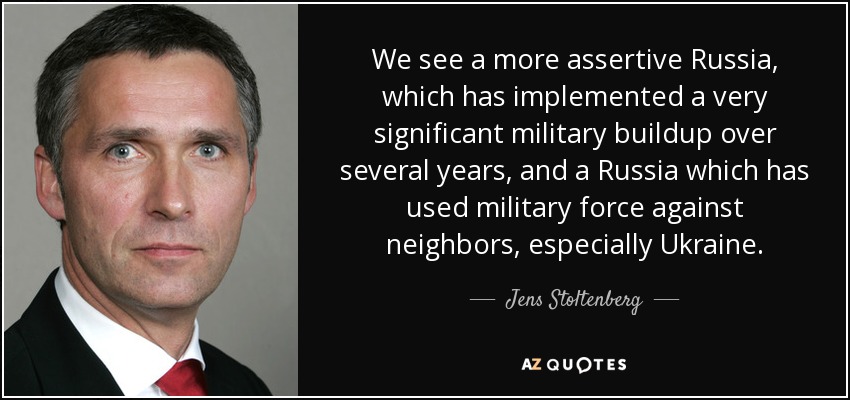 We see a more assertive Russia, which has implemented a very significant military buildup over several years, and a Russia which has used military force against neighbors, especially Ukraine. - Jens Stoltenberg