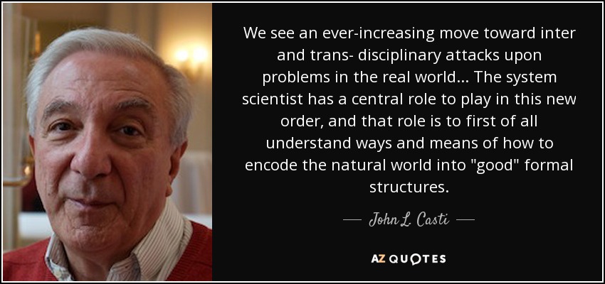 We see an ever-increasing move toward inter and trans- disciplinary attacks upon problems in the real world ... The system scientist has a central role to play in this new order, and that role is to first of all understand ways and means of how to encode the natural world into 