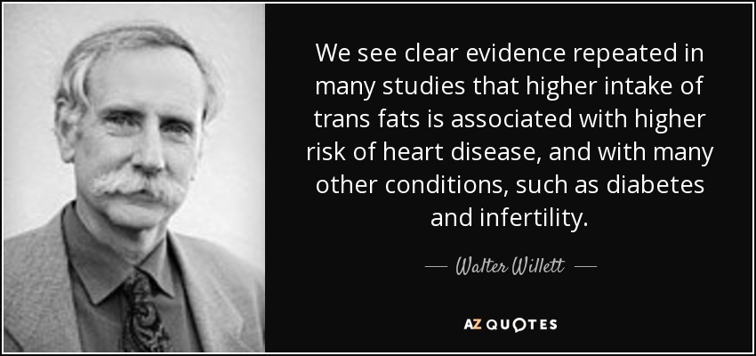 We see clear evidence repeated in many studies that higher intake of trans fats is associated with higher risk of heart disease, and with many other conditions, such as diabetes and infertility. - Walter Willett