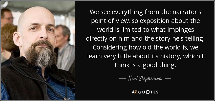 We see everything from the narrator's point of view, so exposition about the world is limited to what impinges directly on him and the story he's telling. Considering how old the world is, we learn very little about its history, which I think is a good thing. - Neal Stephenson
