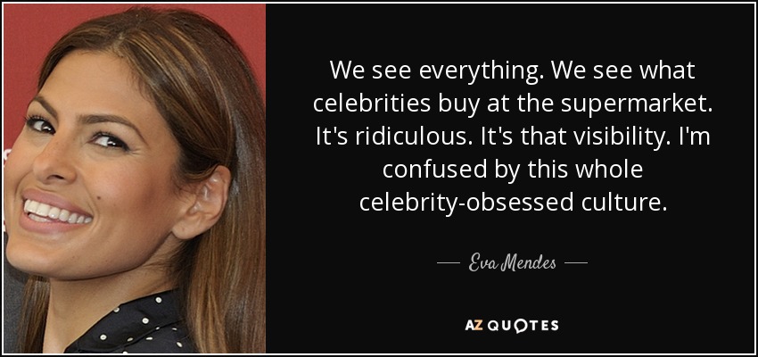 We see everything. We see what celebrities buy at the supermarket. It's ridiculous. It's that visibility. I'm confused by this whole celebrity-obsessed culture. - Eva Mendes