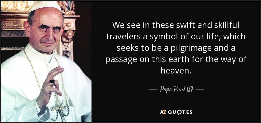 We see in these swift and skillful travelers a symbol of our life, which seeks to be a pilgrimage and a passage on this earth for the way of heaven. - Pope Paul VI