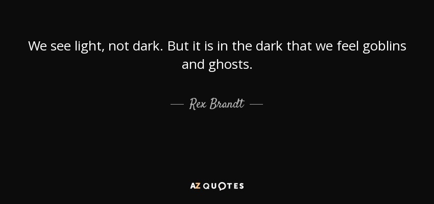 We see light, not dark. But it is in the dark that we feel goblins and ghosts. - Rex Brandt