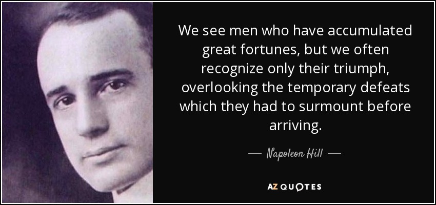 We see men who have accumulated great fortunes, but we often recognize only their triumph, overlooking the temporary defeats which they had to surmount before arriving. - Napoleon Hill