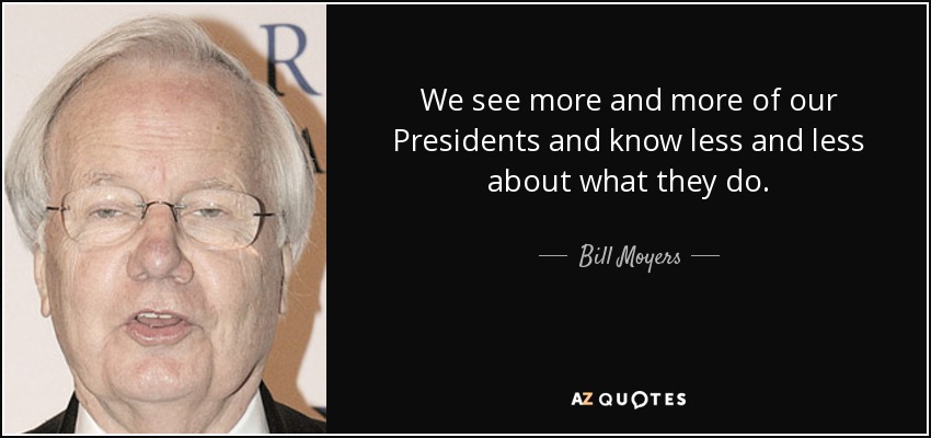 We see more and more of our Presidents and know less and less about what they do. - Bill Moyers