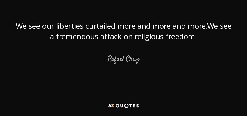 We see our liberties curtailed more and more and more.We see a tremendous attack on religious freedom. - Rafael Cruz