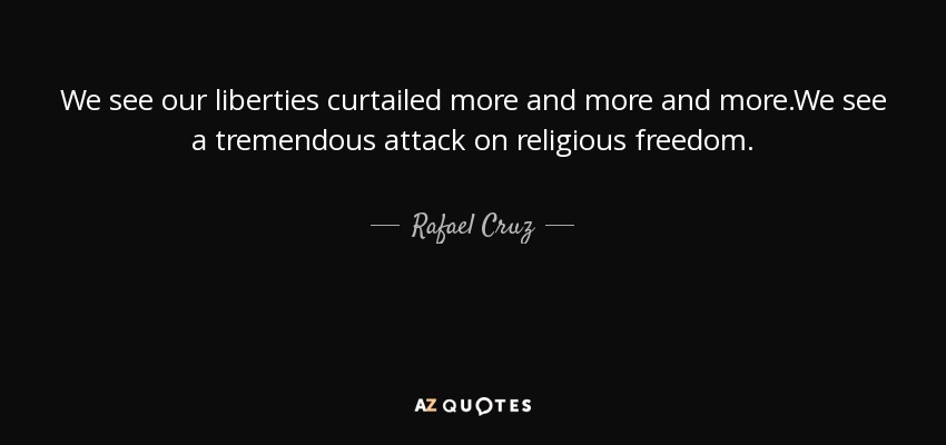 We see our liberties curtailed more and more and more.We see a tremendous attack on religious freedom. - Rafael Cruz