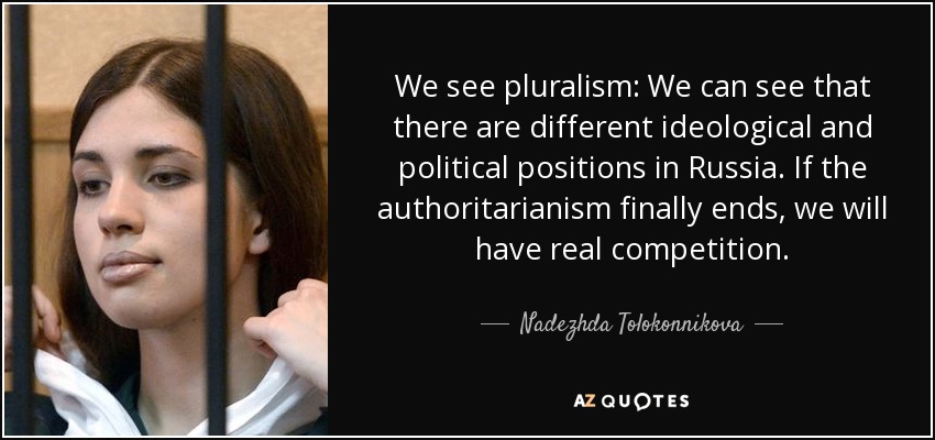We see pluralism: We can see that there are different ideological and political positions in Russia. If the authoritarianism finally ends, we will have real competition. - Nadezhda Tolokonnikova