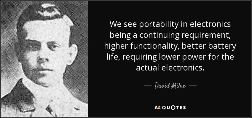 We see portability in electronics being a continuing requirement, higher functionality, better battery life, requiring lower power for the actual electronics. - David Milne