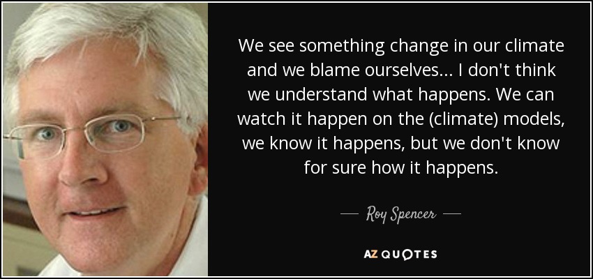 We see something change in our climate and we blame ourselves ... I don't think we understand what happens. We can watch it happen on the (climate) models, we know it happens, but we don't know for sure how it happens. - Roy Spencer