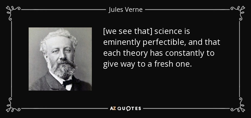 [we see that] science is eminently perfectible, and that each theory has constantly to give way to a fresh one. - Jules Verne