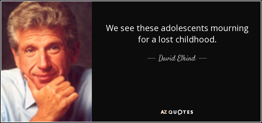 We see these adolescents mourning for a lost childhood. - David Elkind